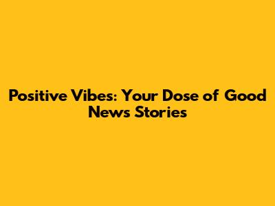 Positive Vibes: Your Dose of Good News Stories