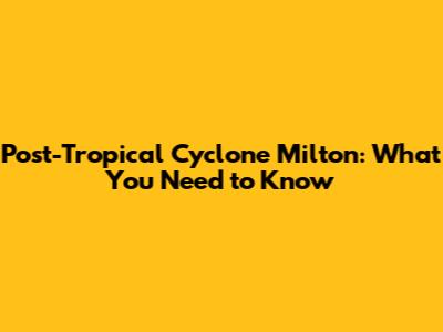 Post-Tropical Cyclone Milton: What You Need to Know