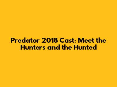 Predator 2018 Cast: Meet the Hunters and the Hunted