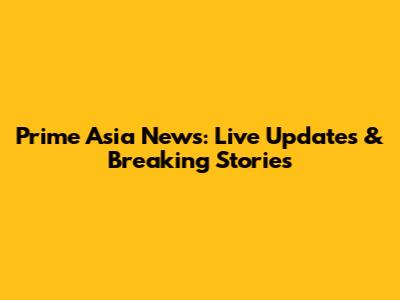 Prime Asia News: Live Updates & Breaking Stories
