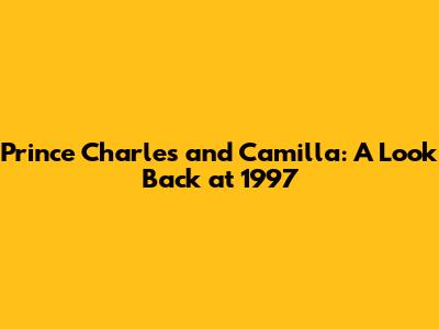 Prince Charles and Camilla: A Look Back at 1997