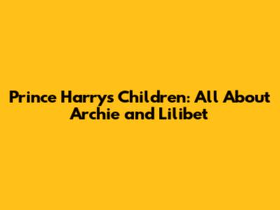 Prince Harry's Children: All About Archie and Lilibet