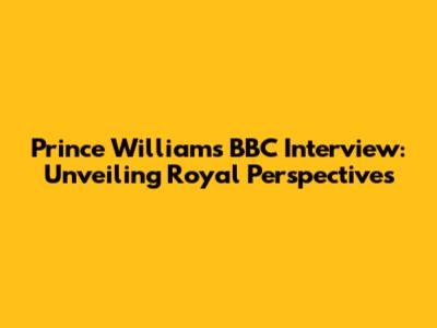 Prince William's BBC Interview: Unveiling Royal Perspectives
