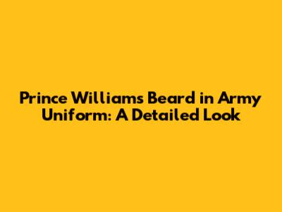 Prince William's Beard in Army Uniform: A Detailed Look