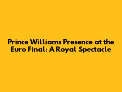 Prince William's Presence at the Euro Final: A Royal Spectacle