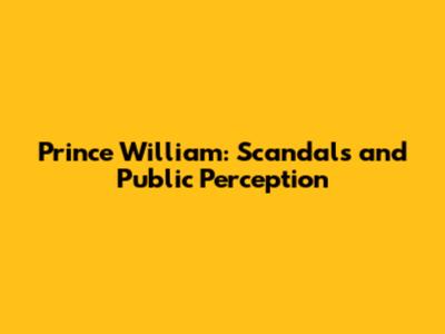 Prince William: Scandals and Public Perception