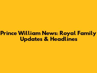 Prince William News: Royal Family Updates & Headlines