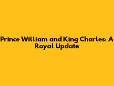 Prince William and King Charles: A Royal Update