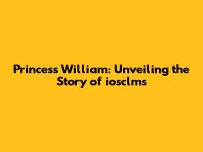 Princess William: Unveiling the Story of iosclms
