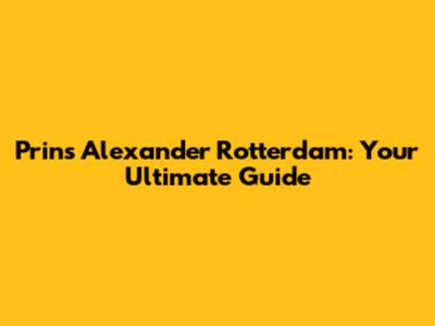 Prins Alexander Rotterdam: Your Ultimate Guide