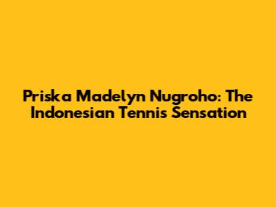 Priska Madelyn Nugroho: The Indonesian Tennis Sensation