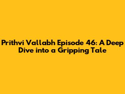 Prithvi Vallabh Episode 46: A Deep Dive into a Gripping Tale