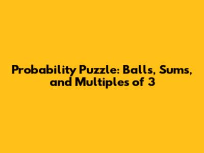 Probability Puzzle: Balls, Sums, and Multiples of 3