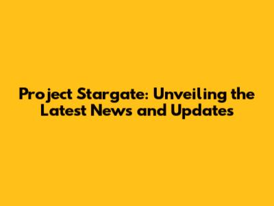 Project Stargate: Unveiling the Latest News and Updates