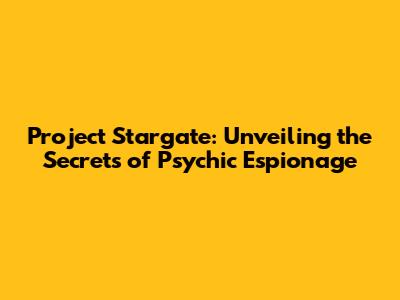 Project Stargate: Unveiling the Secrets of Psychic Espionage