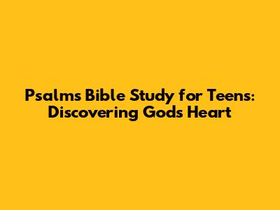 Psalms Bible Study for Teens: Discovering God's Heart