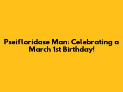 Pseifloridase Man: Celebrating a March 1st Birthday!