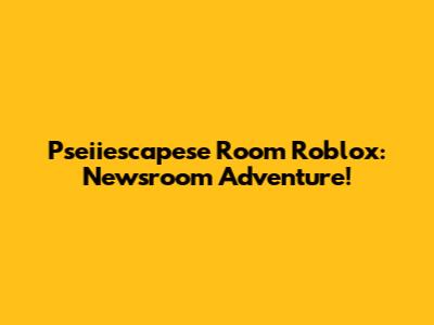 Pseiiescapese Room Roblox: Newsroom Adventure!