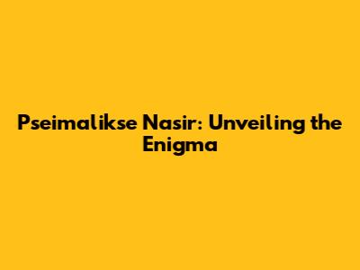 Pseimalikse Nasir: Unveiling the Enigma
