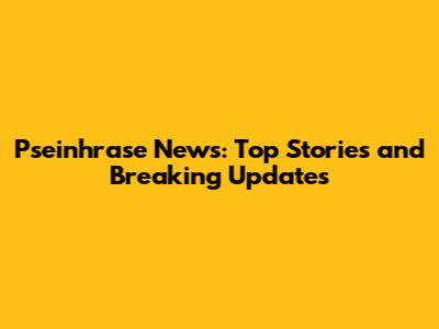 Pseinhrase News: Top Stories and Breaking Updates