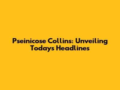 Pseinicose Collins: Unveiling Today's Headlines