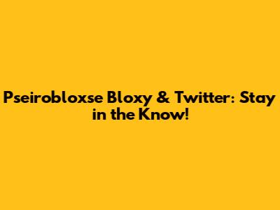 Pseirobloxse Bloxy & Twitter: Stay in the Know!