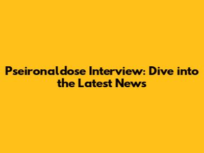 Pseironaldose Interview: Dive into the Latest News