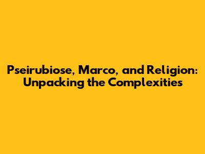 Pseirubiose, Marco, and Religion: Unpacking the Complexities