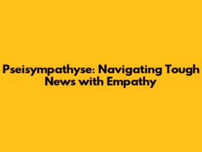 Pseisympathyse: Navigating Tough News with Empathy