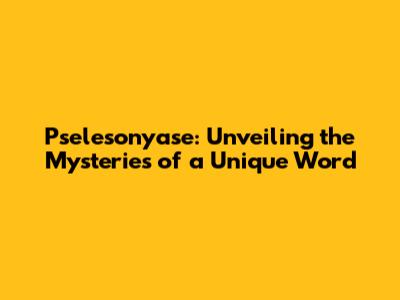 Pselesonyase: Unveiling the Mysteries of a Unique Word