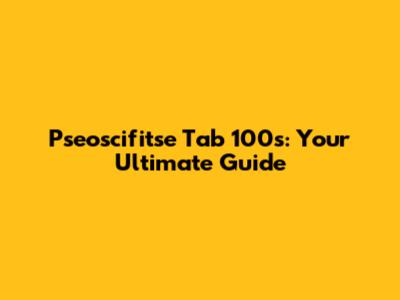 Pseoscifitse Tab 100s: Your Ultimate Guide