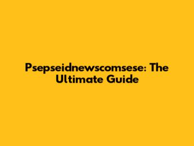 Psepseidnewscomsese: The Ultimate Guide