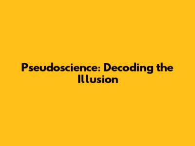 Pseudoscience: Decoding the Illusion