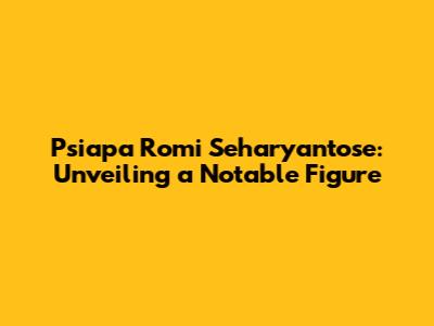 Psiapa Romi Seharyantose: Unveiling a Notable Figure