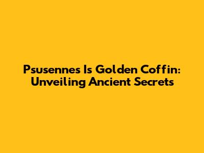 Psusennes I's Golden Coffin: Unveiling Ancient Secrets