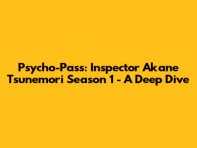 Psycho-Pass: Inspector Akane Tsunemori Season 1 - A Deep Dive