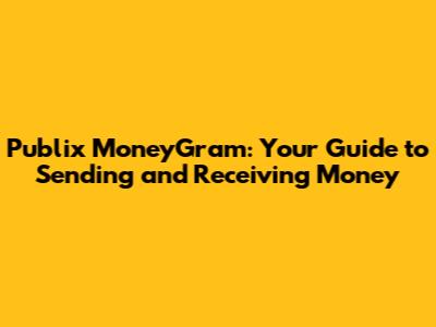 Publix MoneyGram: Your Guide to Sending and Receiving Money