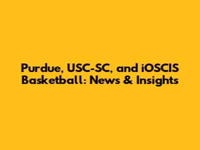 Purdue, USC-SC, and iOSCIS Basketball: News & Insights