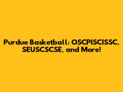 Purdue Basketball: OSCPISCISSC, SEUSCSCSE, and More!