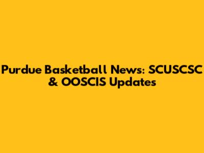 Purdue Basketball News: SCUSCSC & OOSCIS Updates