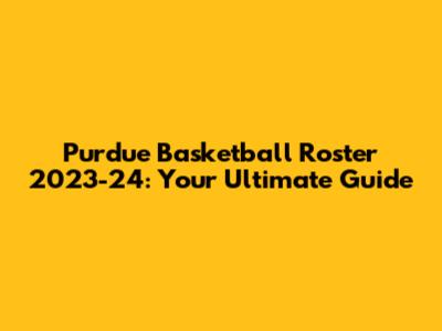 Purdue Basketball Roster 2023-24: Your Ultimate Guide