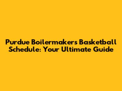 Purdue Boilermakers Basketball Schedule: Your Ultimate Guide