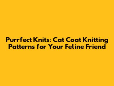 Purrfect Knits: Cat Coat Knitting Patterns for Your Feline Friend
