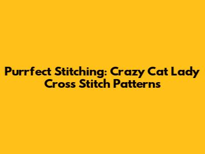 Purrfect Stitching: Crazy Cat Lady Cross Stitch Patterns