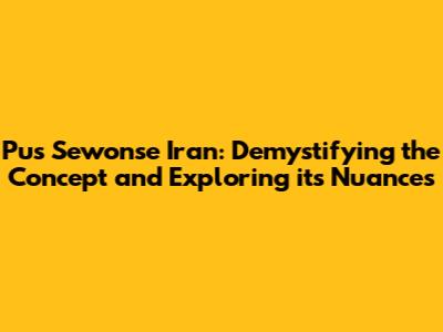 Pus Sewonse Iran: Demystifying the Concept and Exploring its Nuances