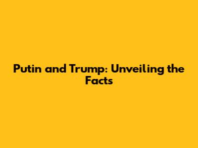 Putin and Trump: Unveiling the Facts