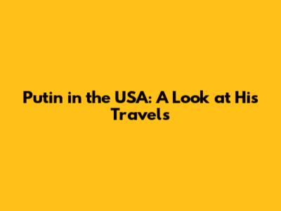 Putin in the USA: A Look at His Travels