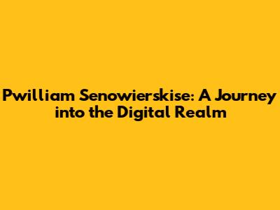 Pwilliam Senowierskise: A Journey into the Digital Realm