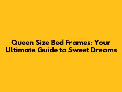 Queen Size Bed Frames: Your Ultimate Guide to Sweet Dreams