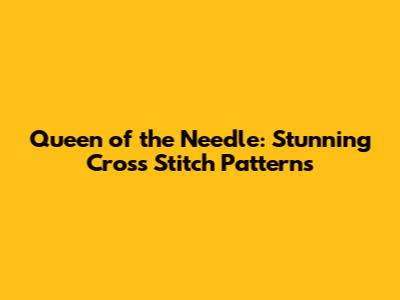 Queen of the Needle: Stunning Cross Stitch Patterns